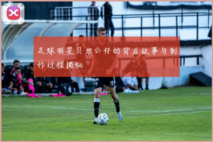 足球明星贝尔公仔的背后故事与制作过程揭秘