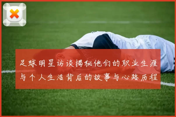 足球明星访谈揭秘他们的职业生涯与个人生活背后的故事与心路历程