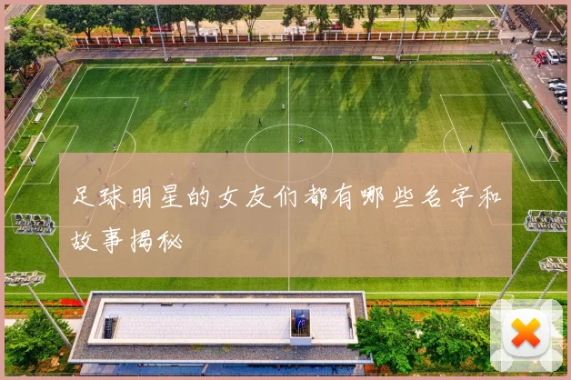 足球明星的女友们都有哪些名字和故事揭秘