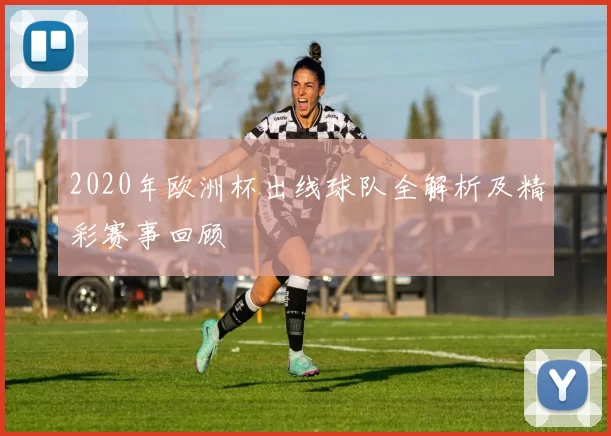 2020年欧洲杯出线球队全解析及精彩赛事回顾