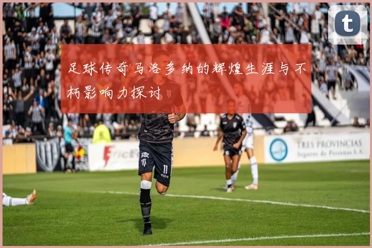 足球传奇马洛多纳的辉煌生涯与不朽影响力探讨