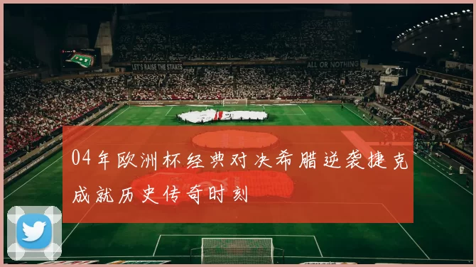 04年欧洲杯经典对决希腊逆袭捷克成就历史传奇时刻