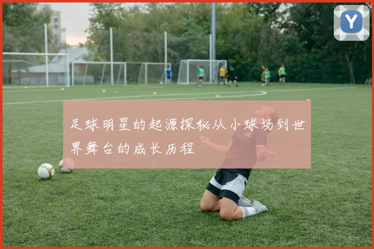 足球明星的起源探秘从小球场到世界舞台的成长历程