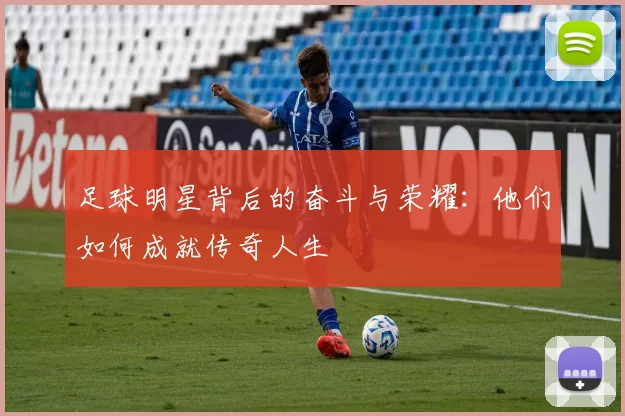 足球明星背后的奋斗与荣耀：他们如何成就传奇人生